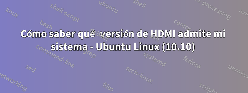 Cómo saber qué versión de HDMI admite mi sistema - Ubuntu Linux (10.10)