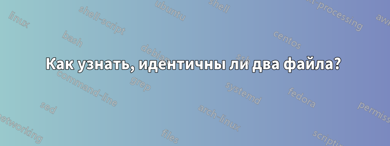 Как узнать, идентичны ли два файла?
