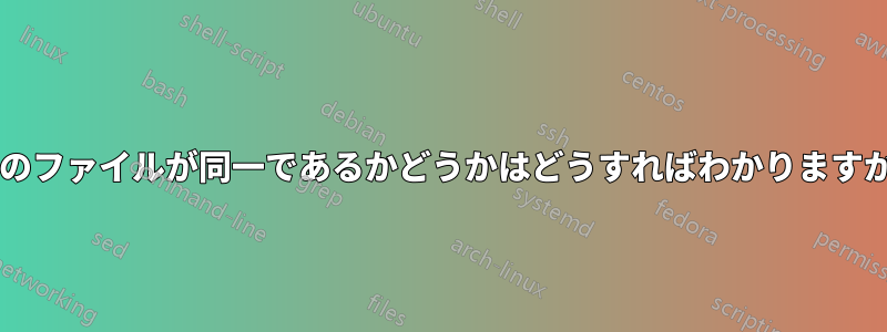 2 つのファイルが同一であるかどうかはどうすればわかりますか?