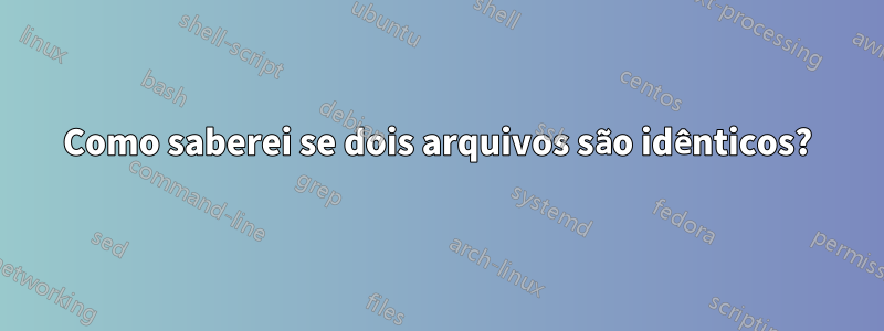 Como saberei se dois arquivos são idênticos?