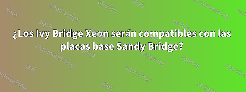 ¿Los Ivy Bridge Xeon serán compatibles con las placas base Sandy Bridge?