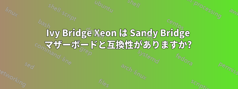 Ivy Bridge Xeon は Sandy Bridge マザーボードと互換性がありますか?