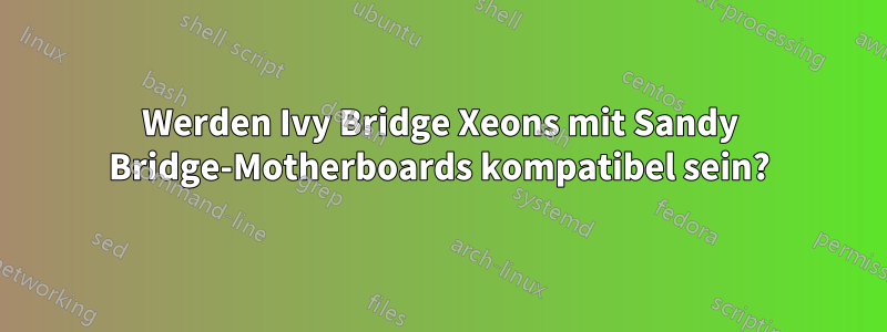 Werden Ivy Bridge Xeons mit Sandy Bridge-Motherboards kompatibel sein?