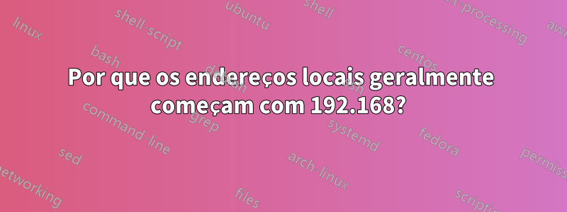 Por que os endereços locais geralmente começam com 192.168? 
