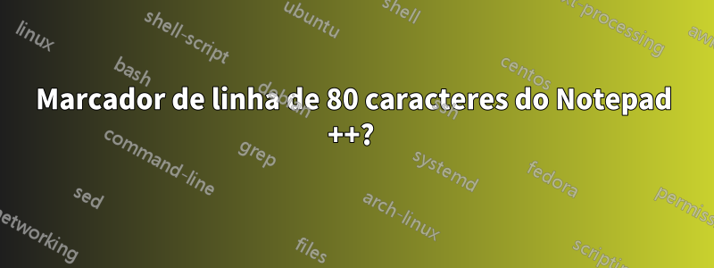 Marcador de linha de 80 caracteres do Notepad ++? 