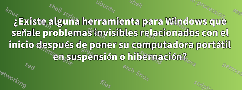 ¿Existe alguna herramienta para Windows que señale problemas invisibles relacionados con el inicio después de poner su computadora portátil en suspensión o hibernación?