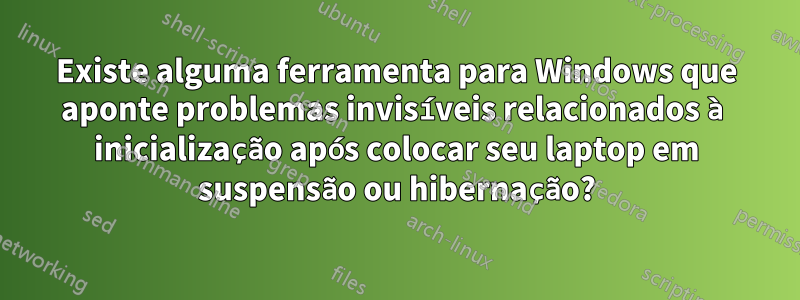 Existe alguma ferramenta para Windows que aponte problemas invisíveis relacionados à inicialização após colocar seu laptop em suspensão ou hibernação?