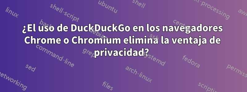 ¿El uso de DuckDuckGo en los navegadores Chrome o Chromium elimina la ventaja de privacidad?