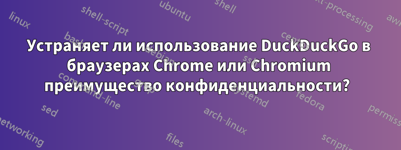 Устраняет ли использование DuckDuckGo в браузерах Chrome или Chromium преимущество конфиденциальности?