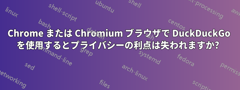 Chrome または Chromium ブラウザで DuckDuckGo を使用するとプライバシーの利点は失われますか? 