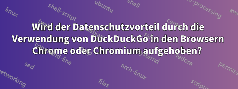 Wird der Datenschutzvorteil durch die Verwendung von DuckDuckGo in den Browsern Chrome oder Chromium aufgehoben? 