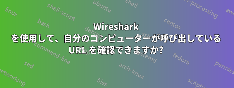 Wireshark を使用して、自分のコンピューターが呼び出している URL を確認できますか?