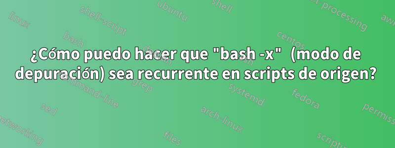 ¿Cómo puedo hacer que "bash -x" (modo de depuración) sea recurrente en scripts de origen?