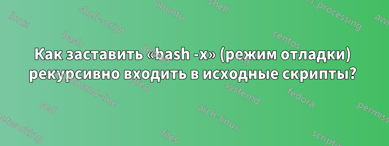 Как заставить «bash -x» (режим отладки) рекурсивно входить в исходные скрипты?