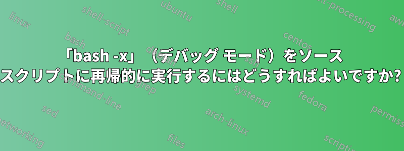 「bash -x」（デバッグ モード）をソース スクリプトに再帰的に実行するにはどうすればよいですか?