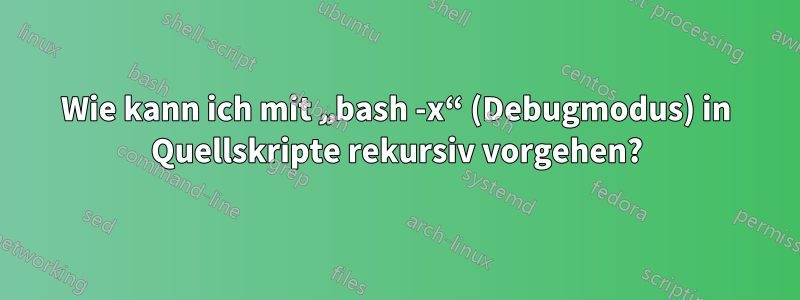 Wie kann ich mit „bash -x“ (Debugmodus) in Quellskripte rekursiv vorgehen?