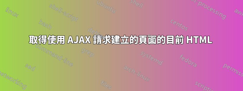 取得使用 AJAX 請求建立的頁面的目前 HTML