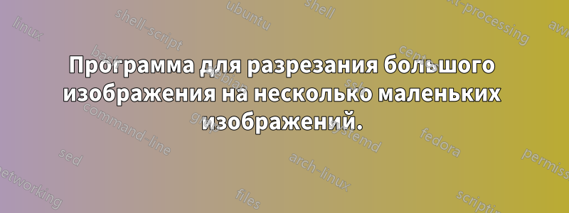 Программа для разрезания большого изображения на несколько маленьких изображений.