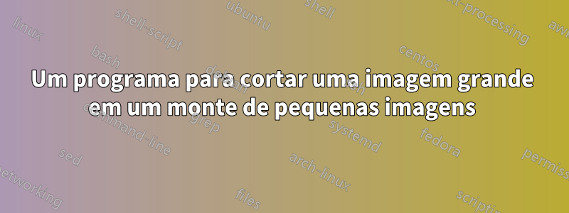 Um programa para cortar uma imagem grande em um monte de pequenas imagens