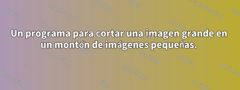 Un programa para cortar una imagen grande en un montón de imágenes pequeñas.