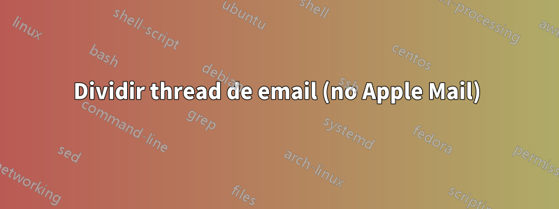 Dividir thread de email (no Apple Mail)