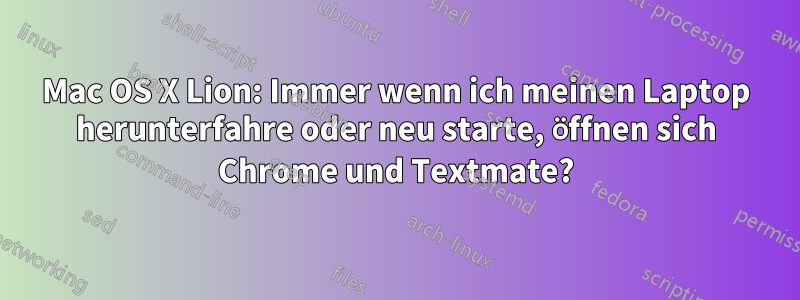 Mac OS X Lion: Immer wenn ich meinen Laptop herunterfahre oder neu starte, öffnen sich Chrome und Textmate?