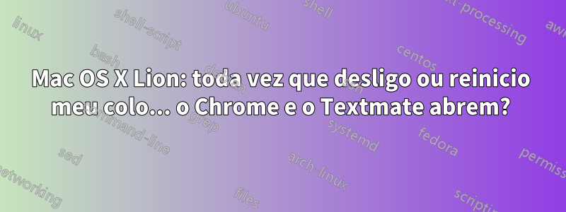 Mac OS X Lion: toda vez que desligo ou reinicio meu colo... o Chrome e o Textmate abrem?