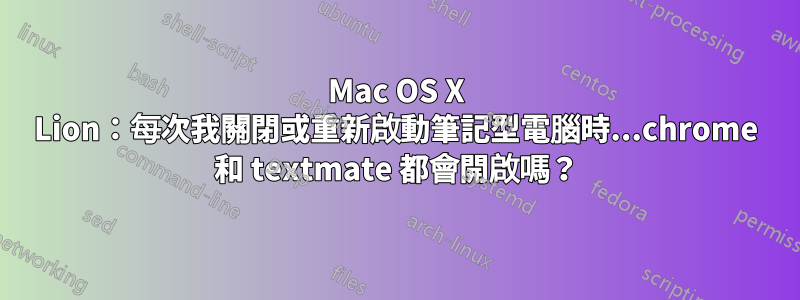 Mac OS X Lion：每次我關閉或重新啟動筆記型電腦時...chrome 和 textmate 都會開啟嗎？