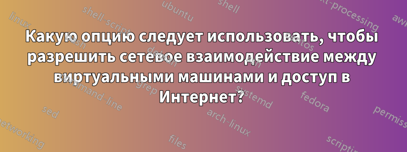 Какую опцию следует использовать, чтобы разрешить сетевое взаимодействие между виртуальными машинами и доступ в Интернет?