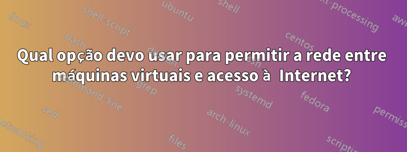 Qual opção devo usar para permitir a rede entre máquinas virtuais e acesso à Internet?