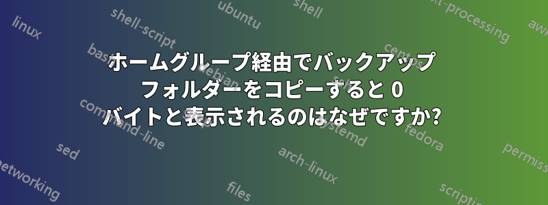 ホームグループ経由でバックアップ フォルダーをコピーすると 0 バイトと表示されるのはなぜですか?