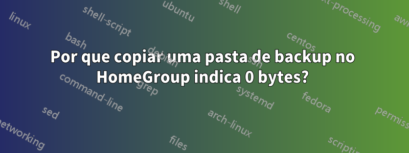 Por que copiar uma pasta de backup no HomeGroup indica 0 bytes?