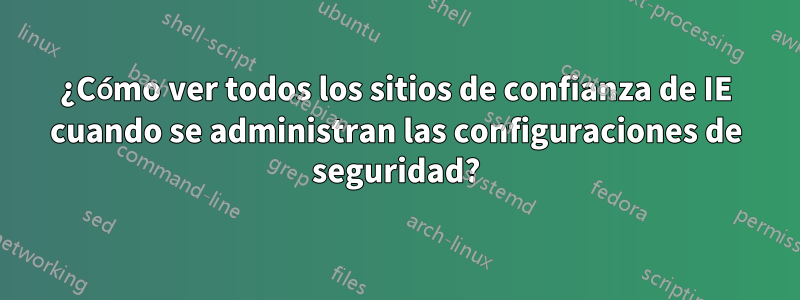 ¿Cómo ver todos los sitios de confianza de IE cuando se administran las configuraciones de seguridad?