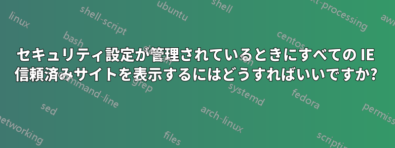 セキュリティ設定が管理されているときにすべての IE 信頼済みサイトを表示するにはどうすればいいですか?