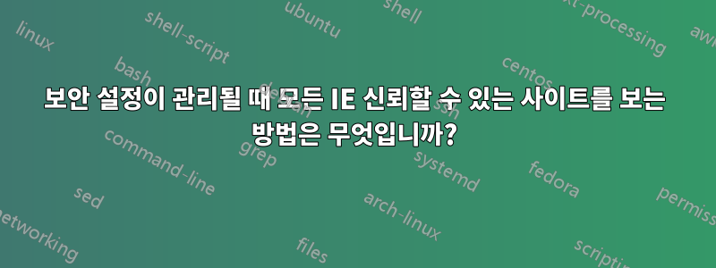 보안 설정이 관리될 때 모든 IE 신뢰할 수 있는 사이트를 보는 방법은 무엇입니까?