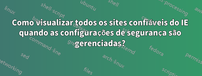 Como visualizar todos os sites confiáveis ​​do IE quando as configurações de segurança são gerenciadas?