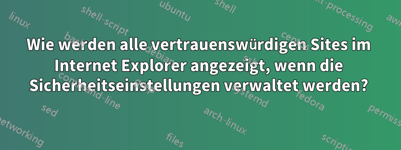 Wie werden alle vertrauenswürdigen Sites im Internet Explorer angezeigt, wenn die Sicherheitseinstellungen verwaltet werden?