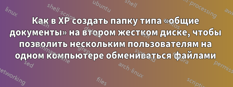 Как в XP создать папку типа «общие документы» на втором жестком диске, чтобы позволить нескольким пользователям на одном компьютере обмениваться файлами