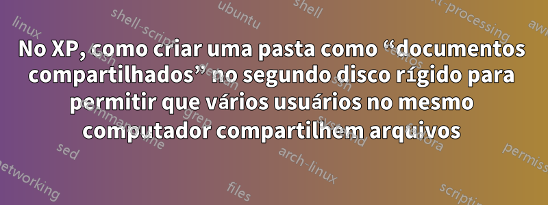 No XP, como criar uma pasta como “documentos compartilhados” no segundo disco rígido para permitir que vários usuários no mesmo computador compartilhem arquivos