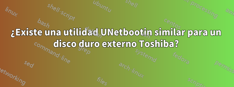 ¿Existe una utilidad UNetbootin similar para un disco duro externo Toshiba?