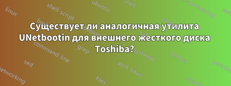 Существует ли аналогичная утилита UNetbootin для внешнего жесткого диска Toshiba?