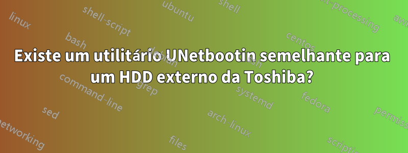 Existe um utilitário UNetbootin semelhante para um HDD externo da Toshiba?