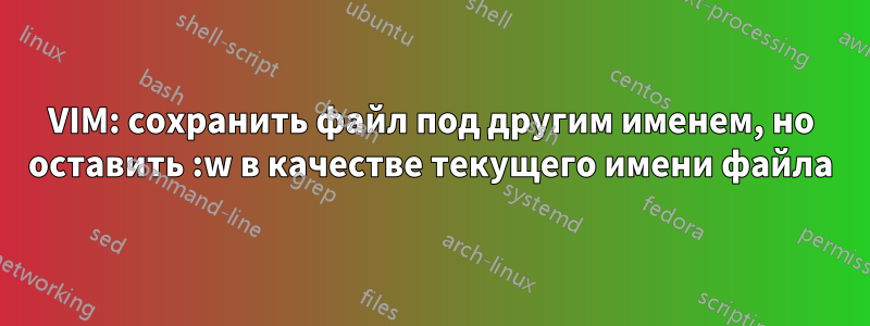 VIM: сохранить файл под другим именем, но оставить :w в качестве текущего имени файла