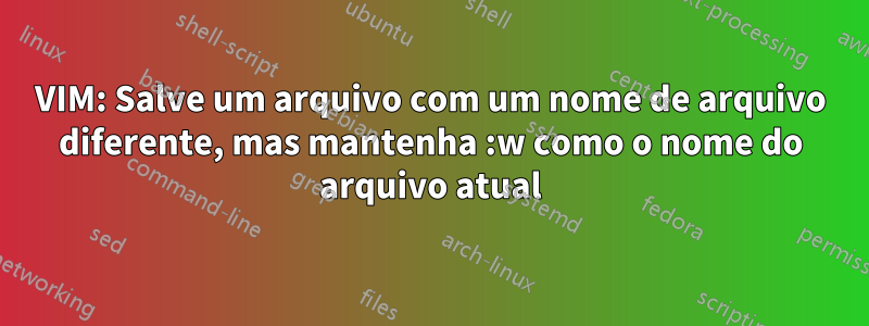 VIM: Salve um arquivo com um nome de arquivo diferente, mas mantenha :w como o nome do arquivo atual
