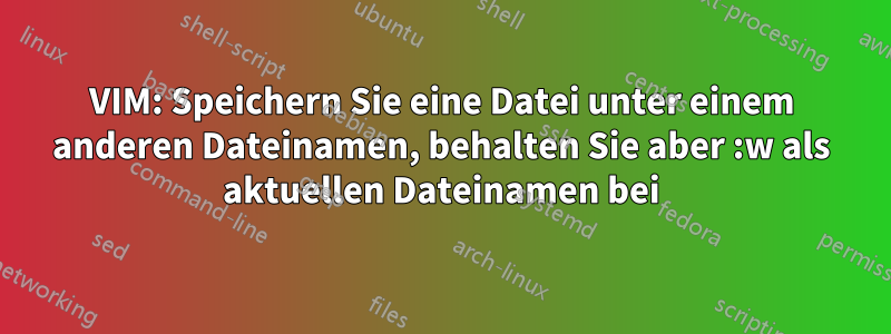 VIM: Speichern Sie eine Datei unter einem anderen Dateinamen, behalten Sie aber :w als aktuellen Dateinamen bei