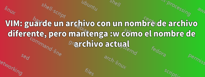 VIM: guarde un archivo con un nombre de archivo diferente, pero mantenga :w como el nombre de archivo actual