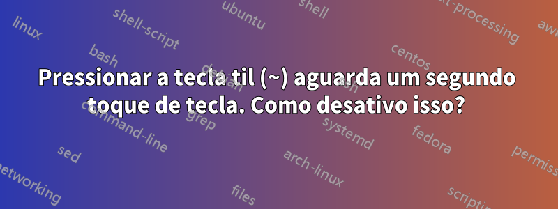 Pressionar a tecla til (~) aguarda um segundo toque de tecla. Como desativo isso?