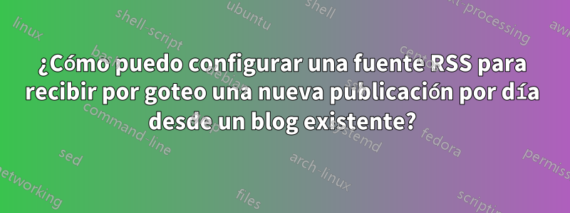 ¿Cómo puedo configurar una fuente RSS para recibir por goteo una nueva publicación por día desde un blog existente?