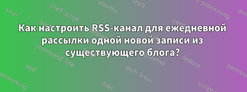 Как настроить RSS-канал для ежедневной рассылки одной новой записи из существующего блога?