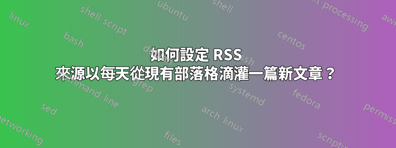 如何設定 RSS 來源以每天從現有部落格滴灌一篇新文章？